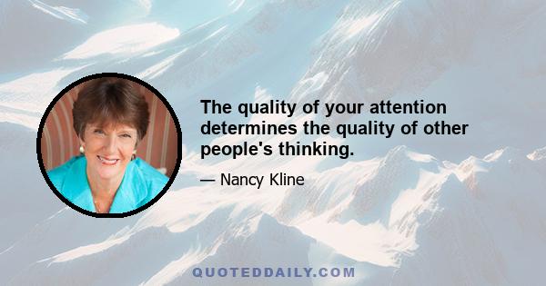 The quality of your attention determines the quality of other people's thinking.