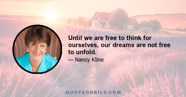 Until we are free to think for ourselves, our dreams are not free to unfold.