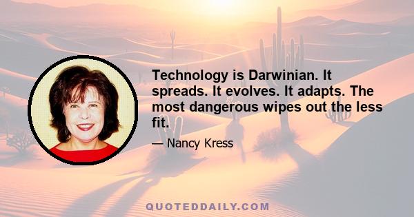 Technology is Darwinian. It spreads. It evolves. It adapts. The most dangerous wipes out the less fit.