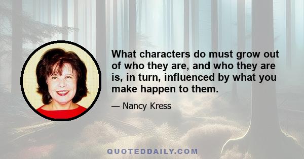 What characters do must grow out of who they are, and who they are is, in turn, influenced by what you make happen to them.