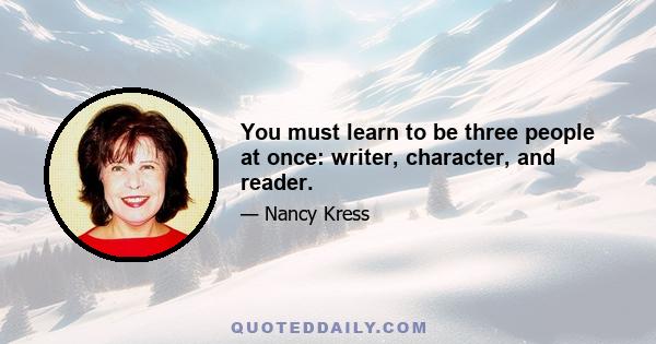 You must learn to be three people at once: writer, character, and reader.