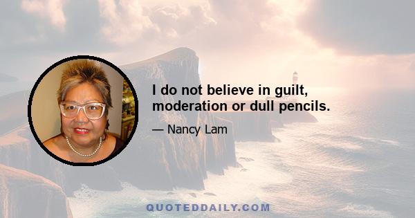 I do not believe in guilt, moderation or dull pencils.