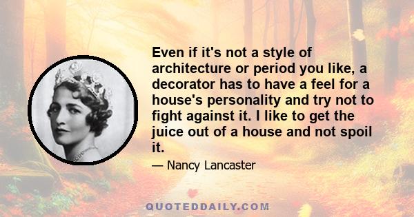 Even if it's not a style of architecture or period you like, a decorator has to have a feel for a house's personality and try not to fight against it. I like to get the juice out of a house and not spoil it.