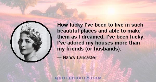 How lucky I've been to live in such beautiful places and able to make them as I dreamed. I've been lucky. I've adored my houses more than my friends (or husbands).