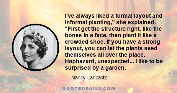 I've always liked a formal layout and informal planting, she explained. First get the structure right, like the bones in a face, then plant it like a crowded shoe. If you have a strong layout, you can let the plants