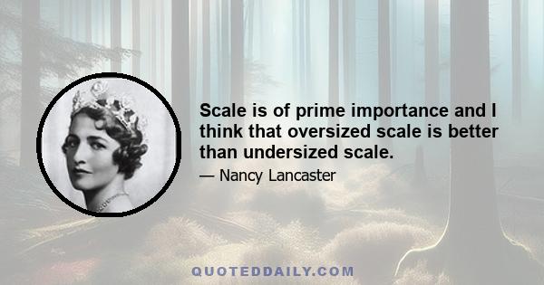 Scale is of prime importance and I think that oversized scale is better than undersized scale.