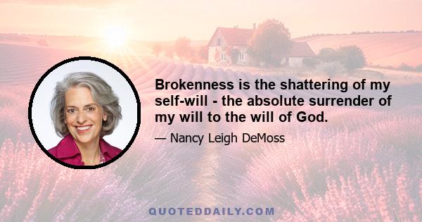 Brokenness is the shattering of my self-will - the absolute surrender of my will to the will of God.