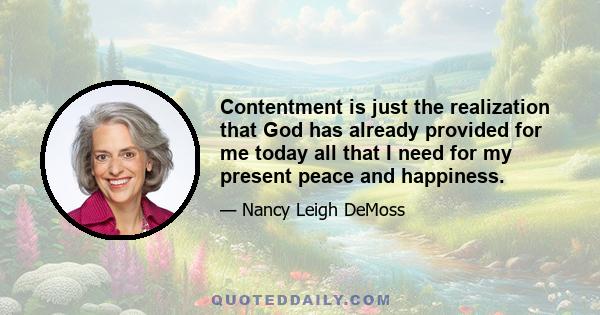 Contentment is just the realization that God has already provided for me today all that I need for my present peace and happiness.