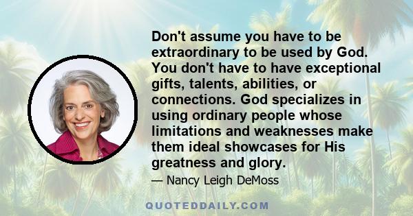 Don't assume you have to be extraordinary to be used by God. You don't have to have exceptional gifts, talents, abilities, or connections. God specializes in using ordinary people whose limitations and weaknesses make