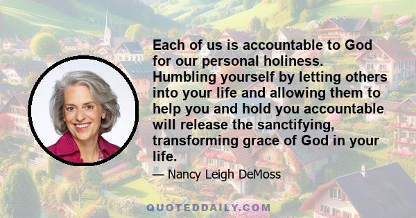 Each of us is accountable to God for our personal holiness. Humbling yourself by letting others into your life and allowing them to help you and hold you accountable will release the sanctifying, transforming grace of