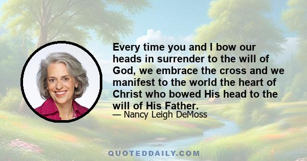 Every time you and I bow our heads in surrender to the will of God, we embrace the cross and we manifest to the world the heart of Christ who bowed His head to the will of His Father.