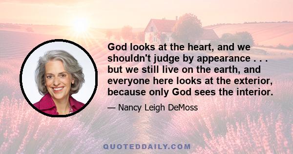 God looks at the heart, and we shouldn't judge by appearance . . . but we still live on the earth, and everyone here looks at the exterior, because only God sees the interior.