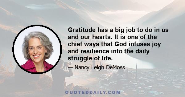 Gratitude has a big job to do in us and our hearts. It is one of the chief ways that God infuses joy and resilience into the daily struggle of life.