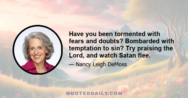 Have you been tormented with fears and doubts? Bombarded with temptation to sin? Try praising the Lord, and watch Satan flee.