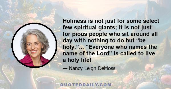 Holiness is not just for some select few spiritual giants; it is not just for pious people who sit around all day with nothing to do but “be holy.”... “Everyone who names the name of the Lord” is called to live a holy