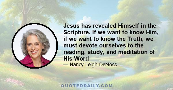 Jesus has revealed Himself in the Scripture. If we want to know Him, if we want to know the Truth, we must devote ourselves to the reading, study, and meditation of His Word