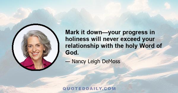 Mark it down—your progress in holiness will never exceed your relationship with the holy Word of God.