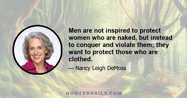 Men are not inspired to protect women who are naked, but instead to conquer and violate them; they want to protect those who are clothed.