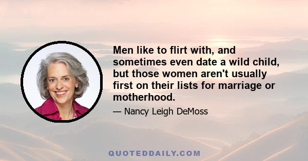 Men like to flirt with, and sometimes even date a wild child, but those women aren't usually first on their lists for marriage or motherhood.