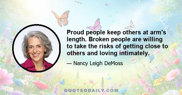 Proud people keep others at arm's length. Broken people are willing to take the risks of getting close to others and loving intimately.