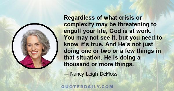 Regardless of what crisis or complexity may be threatening to engulf your life, God is at work. You may not see it, but you need to know it’s true. And He’s not just doing one or two or a few things in that situation.