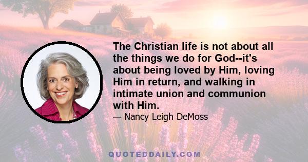 The Christian life is not about all the things we do for God--it's about being loved by Him, loving Him in return, and walking in intimate union and communion with Him.