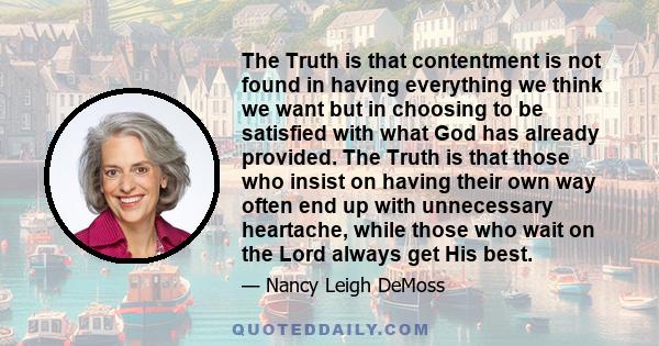 The Truth is that contentment is not found in having everything we think we want but in choosing to be satisfied with what God has already provided. The Truth is that those who insist on having their own way often end