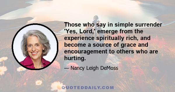 Those who say in simple surrender 'Yes, Lord,' emerge from the experience spiritually rich, and become a source of grace and encouragement to others who are hurting.