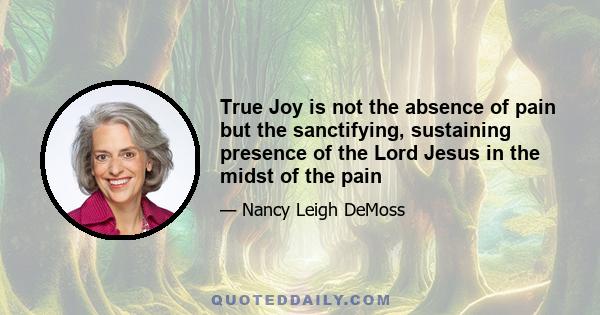 True Joy is not the absence of pain but the sanctifying, sustaining presence of the Lord Jesus in the midst of the pain