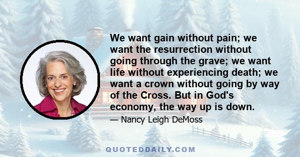 We want gain without pain; we want the resurrection without going through the grave; we want life without experiencing death; we want a crown without going by way of the Cross. But in God's economy, the way up is down.