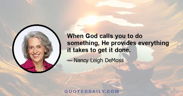 When God calls you to do something, He provides everything it takes to get it done.