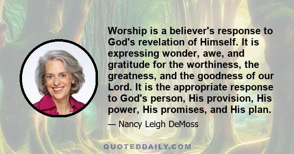 Worship is a believer's response to God's revelation of Himself. It is expressing wonder, awe, and gratitude for the worthiness, the greatness, and the goodness of our Lord. It is the appropriate response to God's