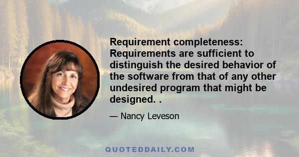 Requirement completeness: Requirements are sufficient to distinguish the desired behavior of the software from that of any other undesired program that might be designed. .