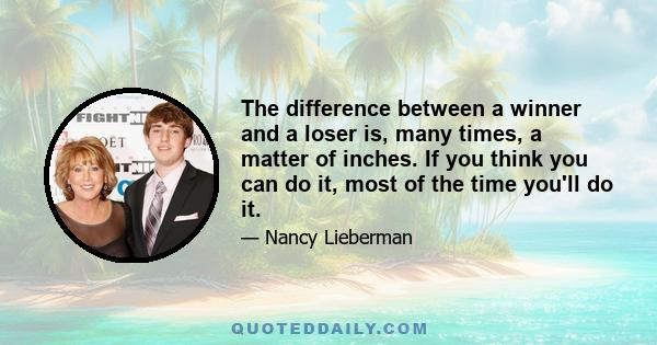 The difference between a winner and a loser is, many times, a matter of inches. If you think you can do it, most of the time you'll do it.