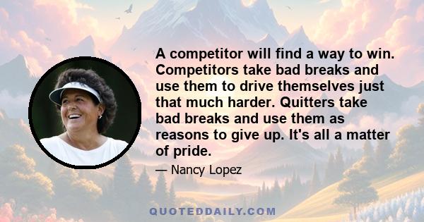 A competitor will find a way to win. Competitors take bad breaks and use them to drive themselves just that much harder. Quitters take bad breaks and use them as reasons to give up. It's all a matter of pride.