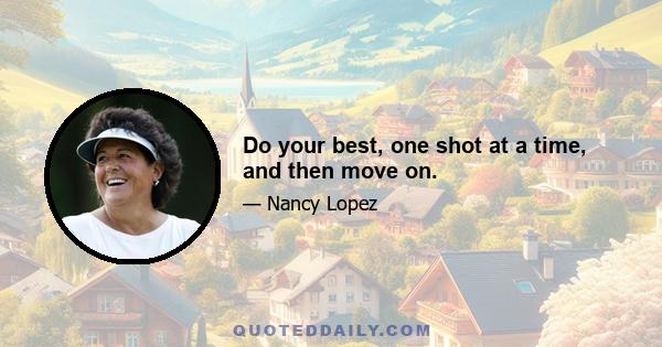 Do your best, one shot at a time, and then move on.