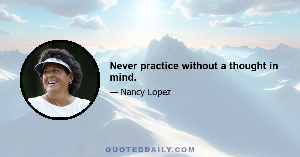 Never practice without a thought in mind.