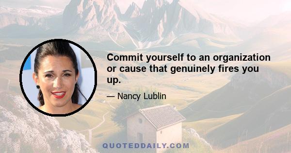 Commit yourself to an organization or cause that genuinely fires you up.