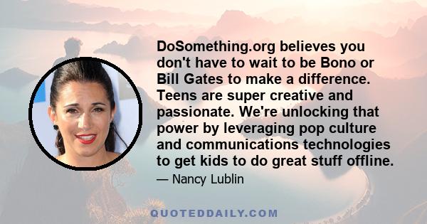 DoSomething.org believes you don't have to wait to be Bono or Bill Gates to make a difference. Teens are super creative and passionate. We're unlocking that power by leveraging pop culture and communications