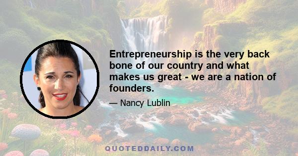 Entrepreneurship is the very back bone of our country and what makes us great - we are a nation of founders.