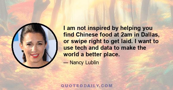 I am not inspired by helping you find Chinese food at 2am in Dallas, or swipe right to get laid. I want to use tech and data to make the world a better place.