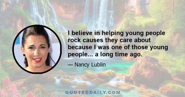 I believe in helping young people rock causes they care about because I was one of those young people... a long time ago.