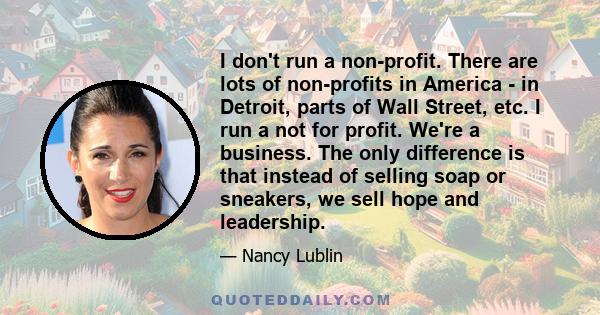 I don't run a non-profit. There are lots of non-profits in America - in Detroit, parts of Wall Street, etc. I run a not for profit. We're a business. The only difference is that instead of selling soap or sneakers, we