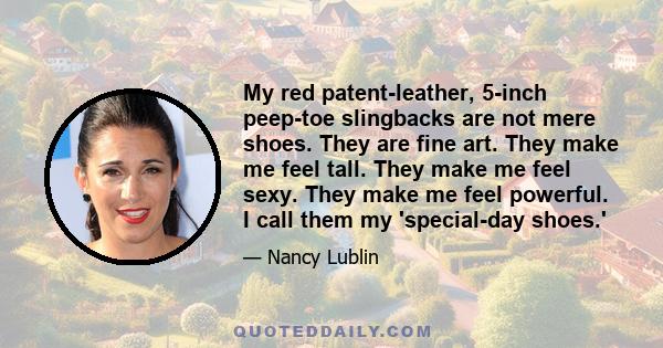 My red patent-leather, 5-inch peep-toe slingbacks are not mere shoes. They are fine art. They make me feel tall. They make me feel sexy. They make me feel powerful. I call them my 'special-day shoes.'