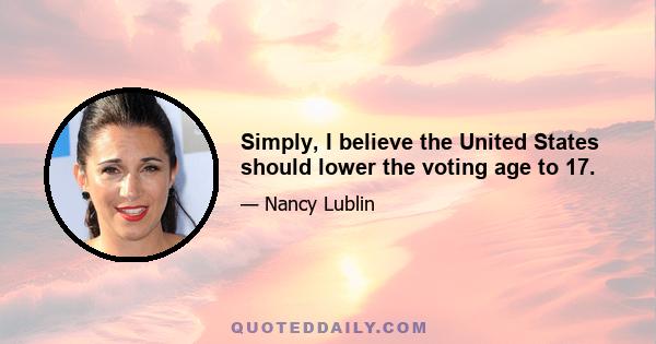 Simply, I believe the United States should lower the voting age to 17.