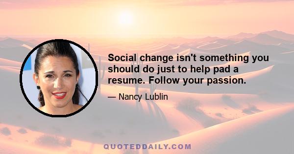 Social change isn't something you should do just to help pad a resume. Follow your passion.