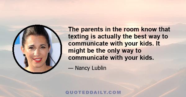 The parents in the room know that texting is actually the best way to communicate with your kids. It might be the only way to communicate with your kids.