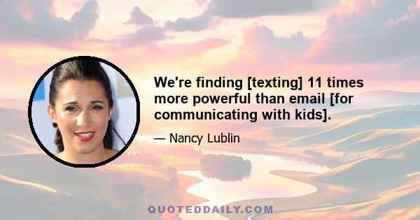 We're finding [texting] 11 times more powerful than email [for communicating with kids].