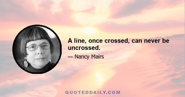 A line, once crossed, can never be uncrossed.