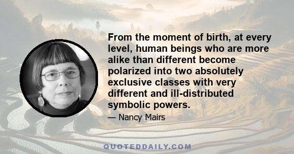 From the moment of birth, at every level, human beings who are more alike than different become polarized into two absolutely exclusive classes with very different and ill-distributed symbolic powers.